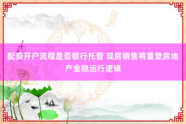 配资开户流程是否银行托管 现房销售将重塑房地产金融运行逻辑