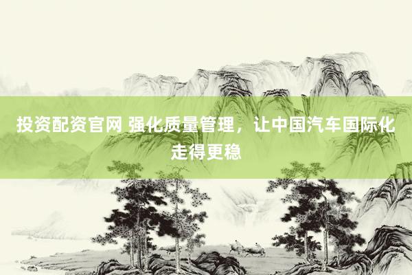 投资配资官网 强化质量管理，让中国汽车国际化走得更稳
