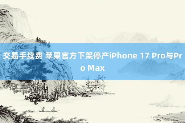 交易手续费 苹果官方下架停产iPhone 17 Pro与Pro Max