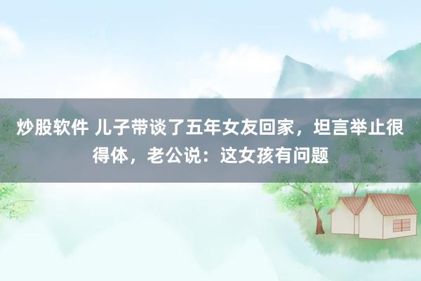 炒股软件 儿子带谈了五年女友回家，坦言举止很得体，老公说：这女孩有问题