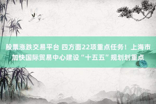 股票涨跌交易平台 四方面22项重点任务!上海市加快国际贸易中心建设“十五五”规划划重点