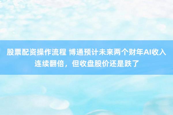 股票配资操作流程 博通预计未来两个财年AI收入连续翻倍，但收盘股价还是跌了