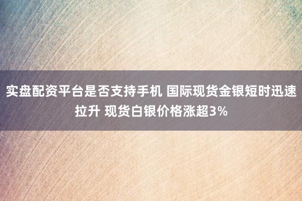 实盘配资平台是否支持手机 国际现货金银短时迅速拉升 现货白银价格涨超3%