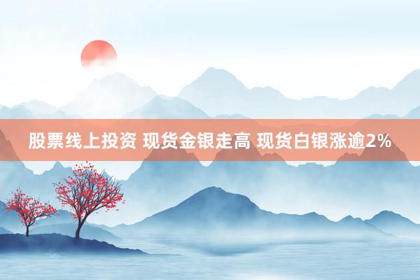股票线上投资 现货金银走高 现货白银涨逾2%
