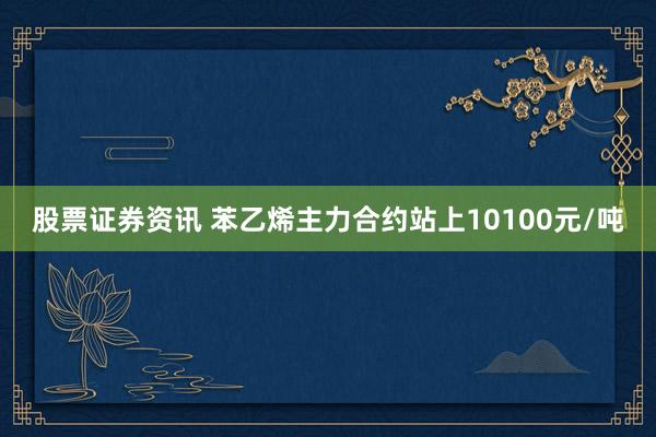 股票证券资讯 苯乙烯主力合约站上10100元/吨
