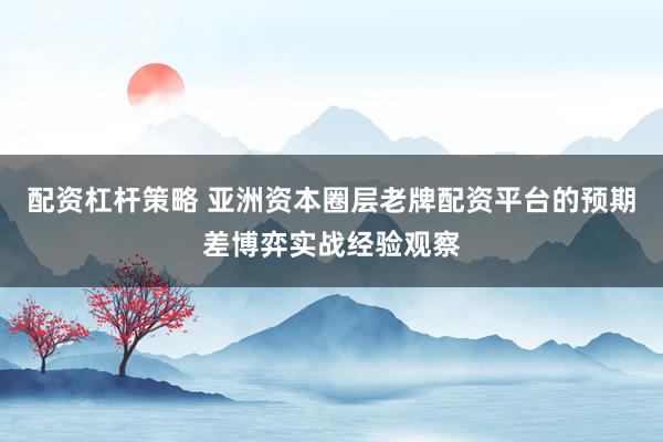 配资杠杆策略 亚洲资本圈层老牌配资平台的预期差博弈实战经验观察