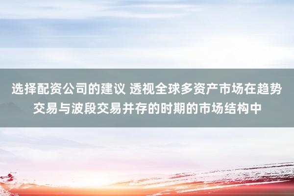 选择配资公司的建议 透视全球多资产市场在趋势交易与波段交易并存的时期的市场结构中