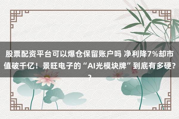 股票配资平台可以爆仓保留账户吗 净利降7%却市值破千亿！景旺电子的“AI光模块牌”到底有多硬？