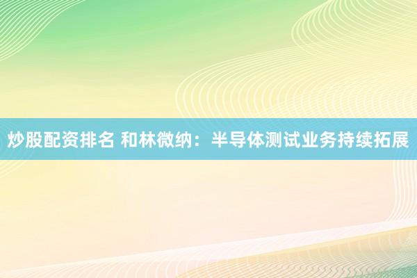 炒股配资排名 和林微纳：半导体测试业务持续拓展