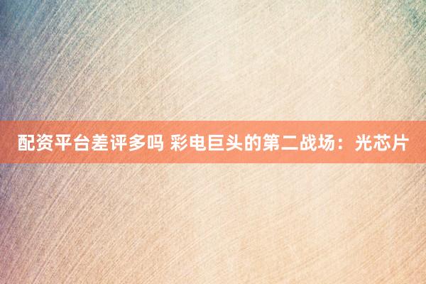 配资平台差评多吗 彩电巨头的第二战场：光芯片