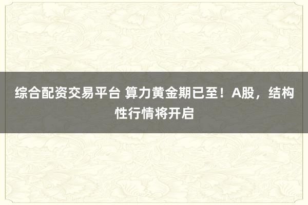 综合配资交易平台 算力黄金期已至！A股，结构性行情将开启