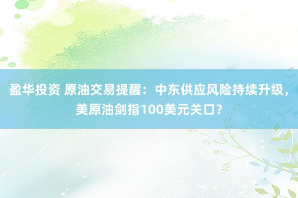 盈华投资 原油交易提醒：中东供应风险持续升级，美原油剑指100美元关口？