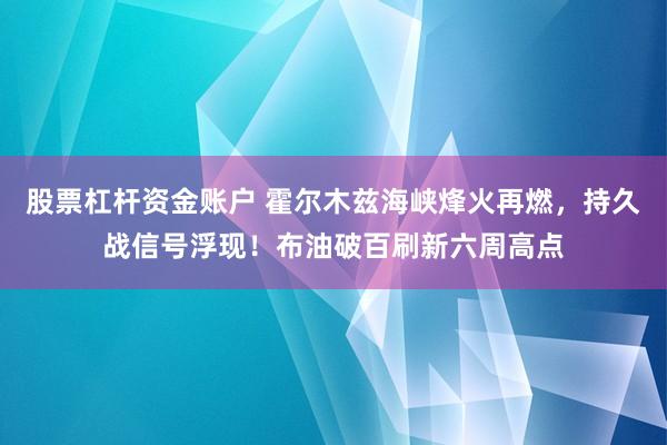 股票杠杆资金账户 霍尔木兹海峡烽火再燃，持久战信号浮现！布油破百刷新六周高点
