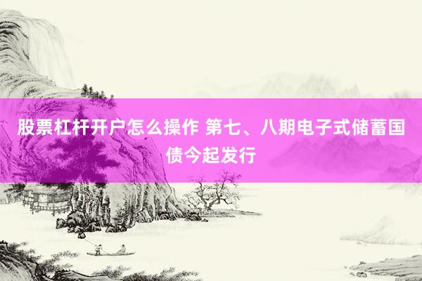 股票杠杆开户怎么操作 第七、八期电子式储蓄国债今起发行