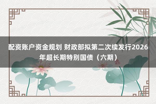 配资账户资金规划 财政部拟第二次续发行2026年超长期特别国债（六期）