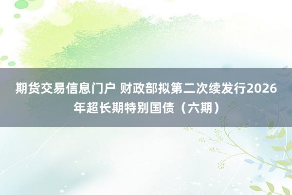 期货交易信息门户 财政部拟第二次续发行2026年超长期特别国债(六期)