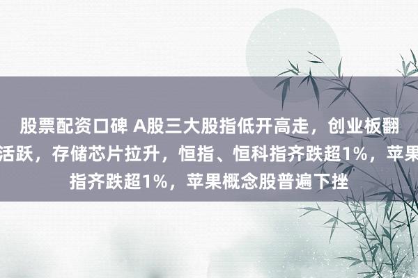 股票配资口碑 A股三大股指低开高走,创业板翻红,油气、银行活跃,存储芯片拉升,恒指、恒科指齐跌超1%,苹果概念股普遍下挫