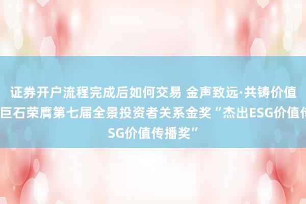 证券开户流程完成后如何交易 金声致远·共铸价值！中国巨石荣膺第七届全景投资者关系金奖“杰出ESG价值传播奖”