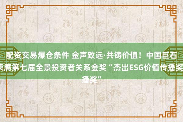配资交易爆仓条件 金声致远·共铸价值！中国巨石荣膺第七届全景投资者关系金奖“杰出ESG价值传播奖”