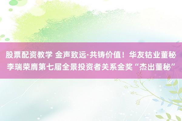 股票配资教学 金声致远·共铸价值！华友钴业董秘李瑞荣膺第七届全景投资者关系金奖“杰出董秘”