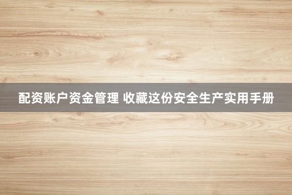 配资账户资金管理 收藏这份安全生产实用手册