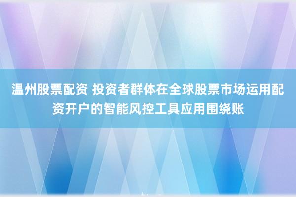 温州股票配资 投资者群体在全球股票市场运用配资开户的智能风控工具应用围绕账