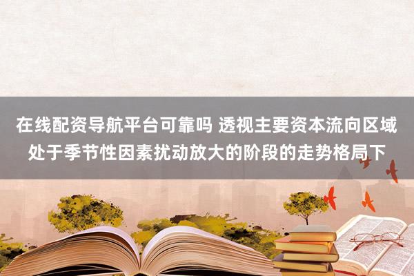 在线配资导航平台可靠吗 透视主要资本流向区域处于季节性因素扰动放大的阶段的走势格局下