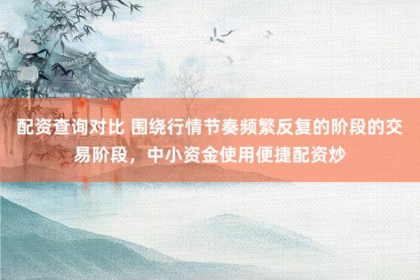 配资查询对比 围绕行情节奏频繁反复的阶段的交易阶段，中小资金使用便捷配资炒