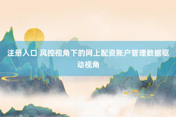 注册入口 风控视角下的网上配资账户管理数据驱动视角
