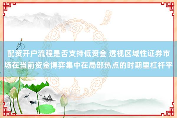 配资开户流程是否支持低资金 透视区域性证券市场在当前资金博弈集中在局部热点的时期里杠杆平