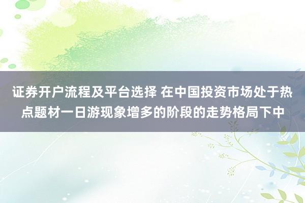 证券开户流程及平台选择 在中国投资市场处于热点题材一日游现象增多的阶段的走势格局下中