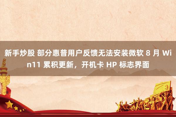 新手炒股 部分惠普用户反馈无法安装微软 8 月 Win11 累积更新，开机卡 HP 标志界面
