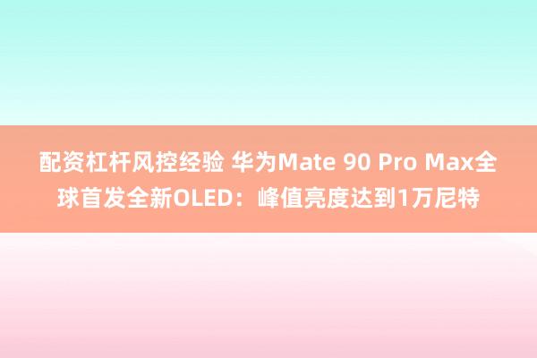 配资杠杆风控经验 华为Mate 90 Pro Max全球首发全新OLED：峰值亮度达到1万尼特