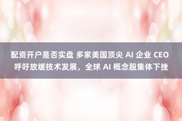 配资开户是否实盘 多家美国顶尖 AI 企业 CEO 呼吁放缓技术发展，全球 AI 概念股集体下挫