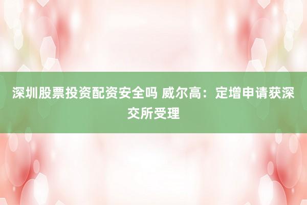 深圳股票投资配资安全吗 威尔高：定增申请获深交所受理