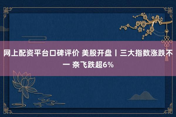 网上配资平台口碑评价 美股开盘丨三大指数涨跌不一 奈飞跌超6%
