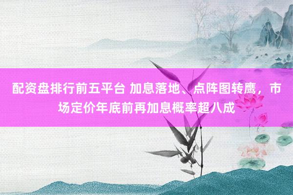 配资盘排行前五平台 加息落地、点阵图转鹰，市场定价年底前再加息概率超八成