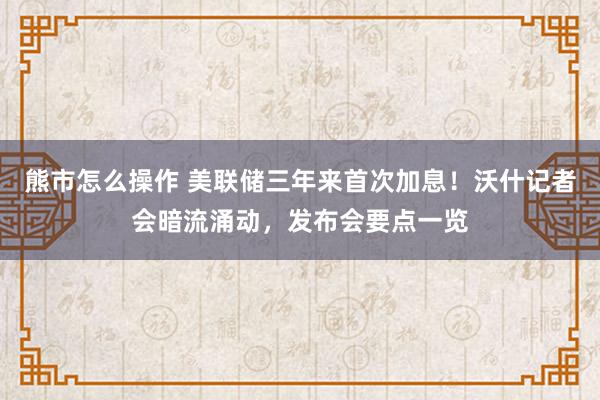 熊市怎么操作 美联储三年来首次加息！沃什记者会暗流涌动，发布会要点一览