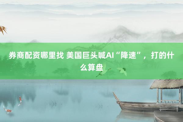 券商配资哪里找 美国巨头喊AI“降速”，打的什么算盘