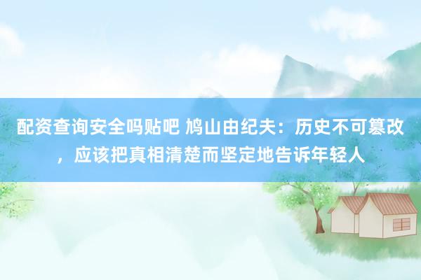 配资查询安全吗贴吧 鸠山由纪夫：历史不可篡改，应该把真相清楚而坚定地告诉年轻人