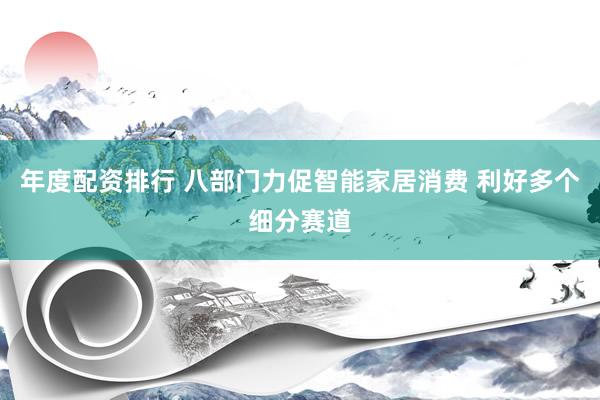 年度配资排行 八部门力促智能家居消费 利好多个细分赛道