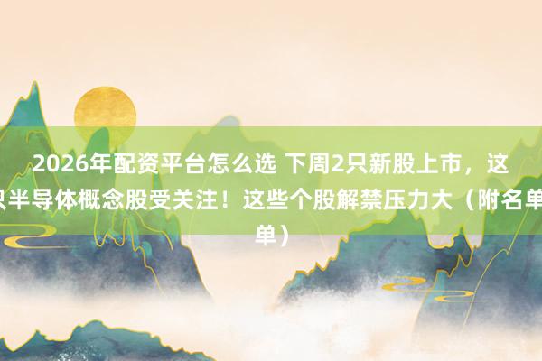 2026年配资平台怎么选 下周2只新股上市，这只半导体概念股受关注！这些个股解禁压力大（附名单）