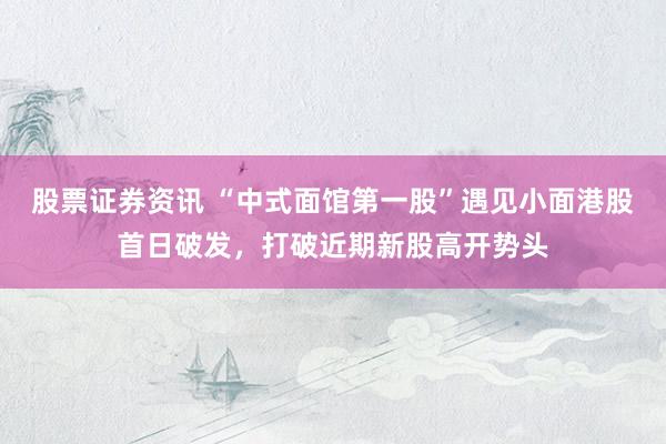 股票证券资讯 “中式面馆第一股”遇见小面港股首日破发，打破近期新股高开势头