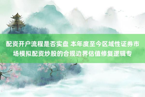 配资开户流程是否实盘 本年度至今区域性证券市场模拟配资炒股的合规边界估值修复逻辑专