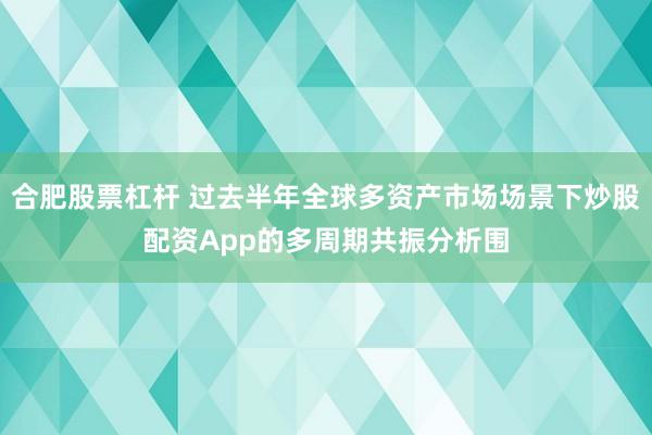 合肥股票杠杆 过去半年全球多资产市场场景下炒股配资App的多周期共振分析围