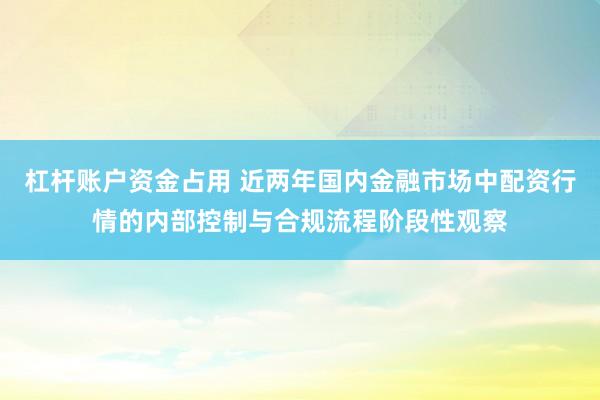 杠杆账户资金占用 近两年国内金融市场中配资行情的内部控制与合规流程阶段性观察