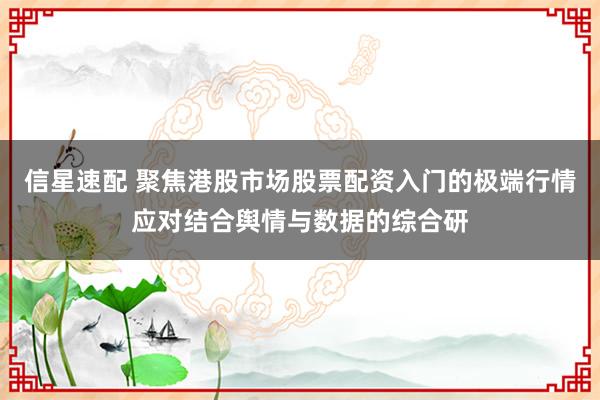 信星速配 聚焦港股市场股票配资入门的极端行情应对结合舆情与数据的综合研