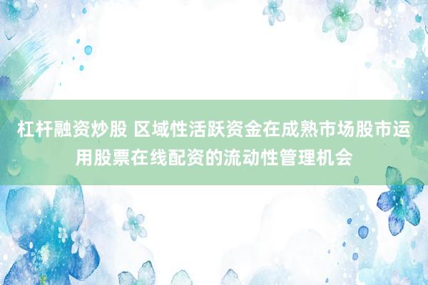 杠杆融资炒股 区域性活跃资金在成熟市场股市运用股票在线配资的流动性管理机会