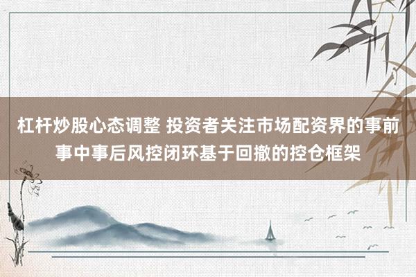 杠杆炒股心态调整 投资者关注市场配资界的事前事中事后风控闭环基于回撤的控仓框架