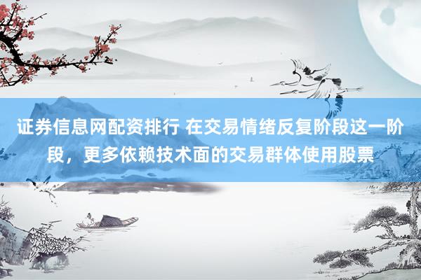 证券信息网配资排行 在交易情绪反复阶段这一阶段，更多依赖技术面的交易群体使用股票